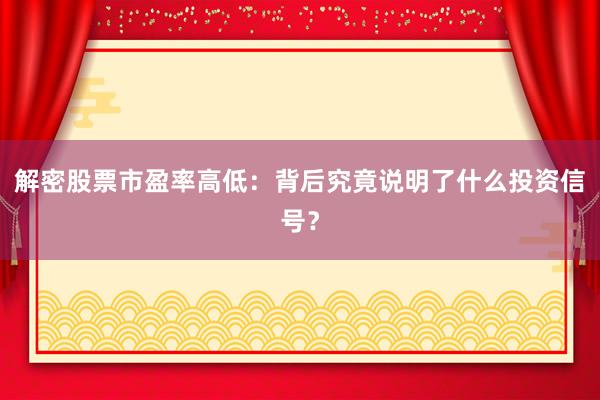 解密股票市盈率高低：背后究竟说明了什么投资信号？