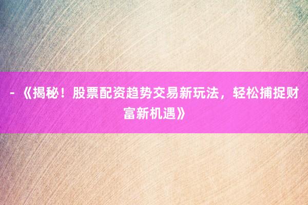 - 《揭秘！股票配资趋势交易新玩法，轻松捕捉财富新机遇》