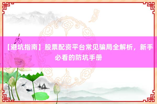【避坑指南】股票配资平台常见骗局全解析，新手必看的防坑手册