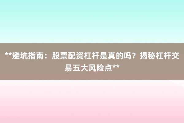 **避坑指南：股票配资杠杆是真的吗？揭秘杠杆交易五大风险点**