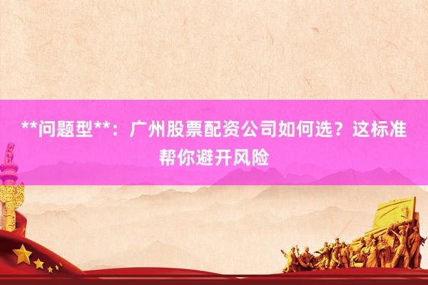 **问题型**：广州股票配资公司如何选？这标准帮你避开风险