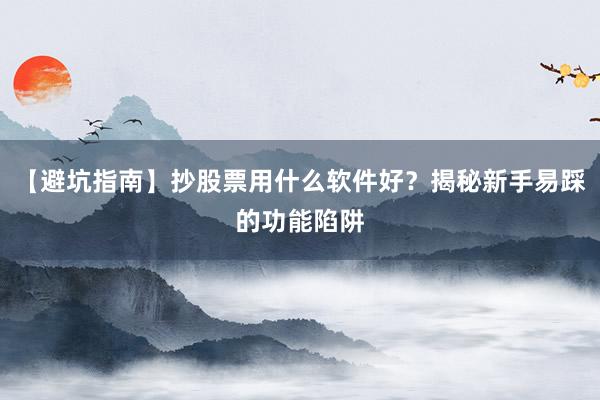 【避坑指南】抄股票用什么软件好?揭秘新手易踩的功能陷阱