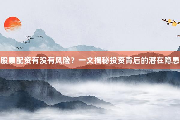 股票配资有没有风险？一文揭秘投资背后的潜在隐患