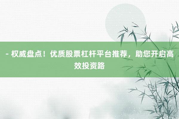 - 权威盘点!优质股票杠杆平台推荐,助您开启高效投资路