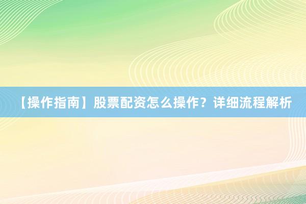 【操作指南】股票配资怎么操作？详细流程解析