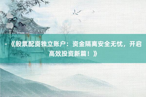 - 《股票配资独立账户:资金隔离安全无忧,开启高效投资新篇!》