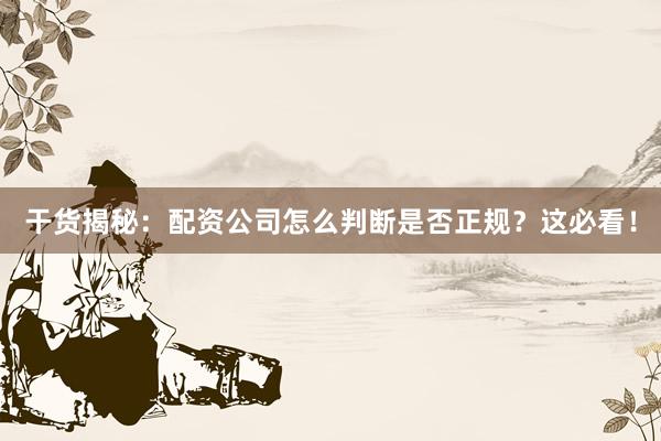 干货揭秘：配资公司怎么判断是否正规？这必看！