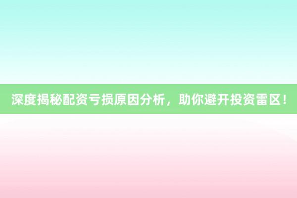 深度揭秘配资亏损原因分析，助你避开投资雷区！