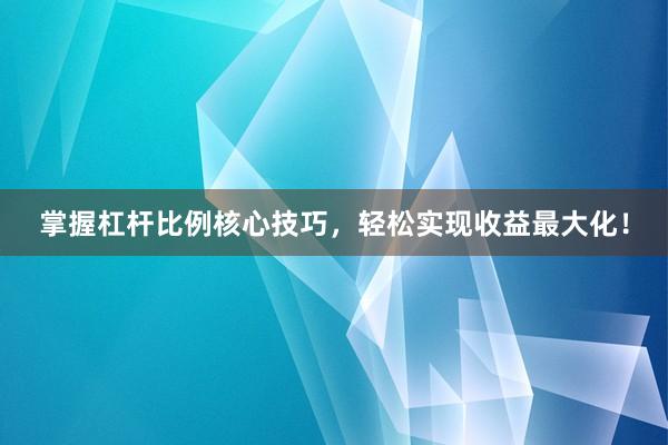 掌握杠杆比例核心技巧，轻松实现收益最大化！
