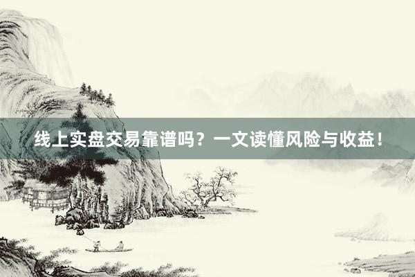 线上实盘交易靠谱吗?一文读懂风险与收益!