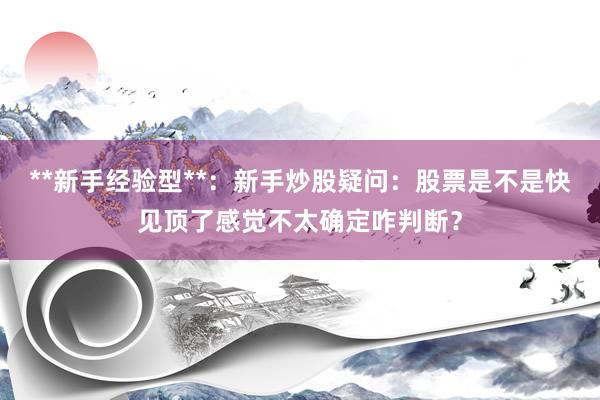 **新手经验型**：新手炒股疑问：股票是不是快见顶了感觉不太确定咋判断？
