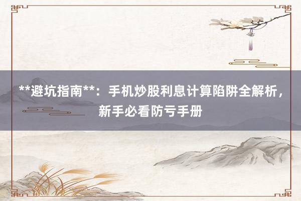 **避坑指南**：手机炒股利息计算陷阱全解析，新手必看防亏手册