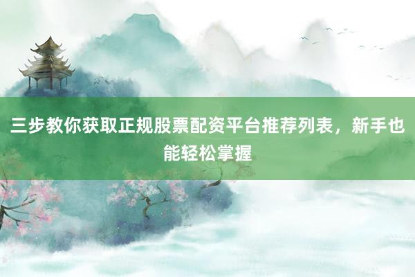 三步教你获取正规股票配资平台推荐列表，新手也能轻松掌握