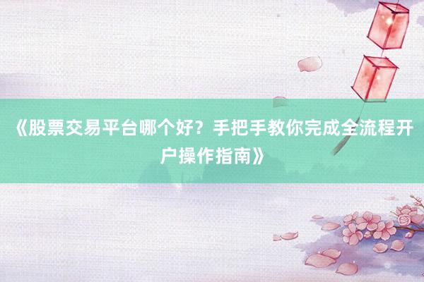 《股票交易平台哪个好?手把手教你完成全流程开户操作指南》