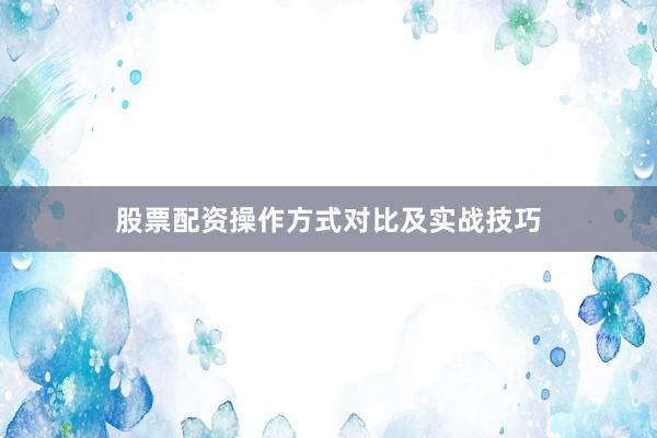 股票配资操作方式对比及实战技巧
