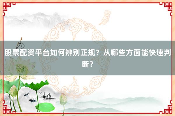 股票配资平台如何辨别正规?从哪些方面能快速判断?