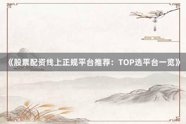 《股票配资线上正规平台推荐:TOP选平台一览》