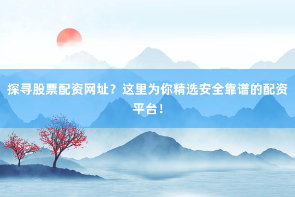 探寻股票配资网址?这里为你精选安全靠谱的配资平台!