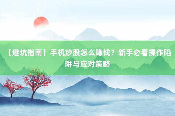 【避坑指南】手机炒股怎么赚钱?新手必看操作陷阱与应对策略