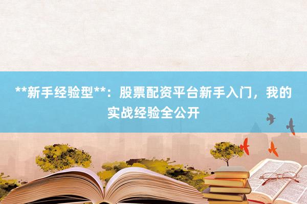 **新手经验型**:股票配资平台新手入门,我的实战经验全公开