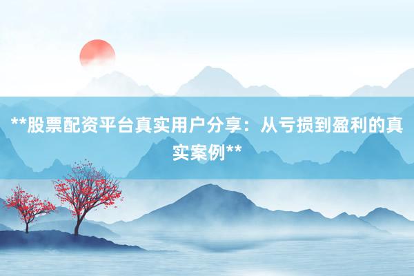 **股票配资平台真实用户分享:从亏损到盈利的真实案例**
