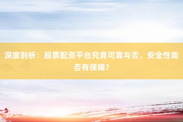 深度剖析:股票配资平台究竟可靠与否,安全性能否有保障?