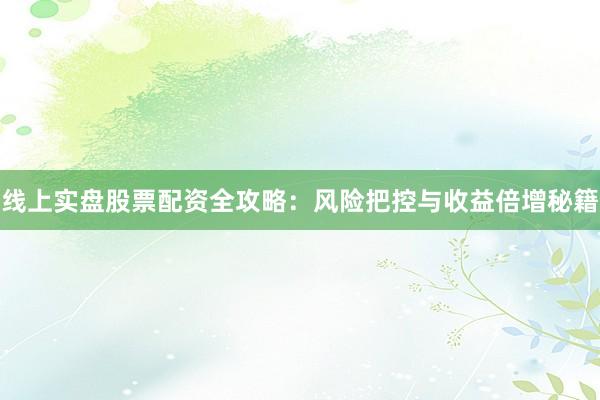 线上实盘股票配资全攻略:风险把控与收益倍增秘籍