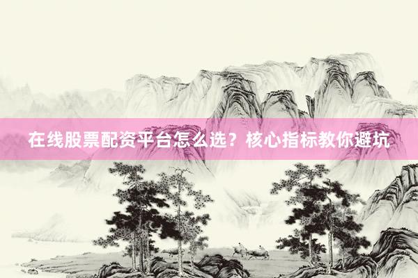 在线股票配资平台怎么选?核心指标教你避坑