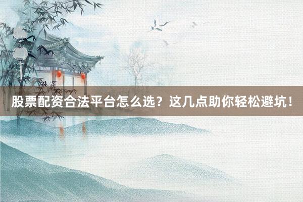 股票配资合法平台怎么选?这几点助你轻松避坑!