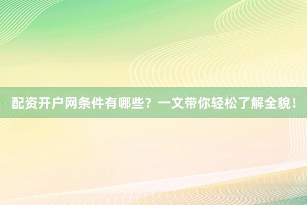 配资开户网条件有哪些？一文带你轻松了解全貌！