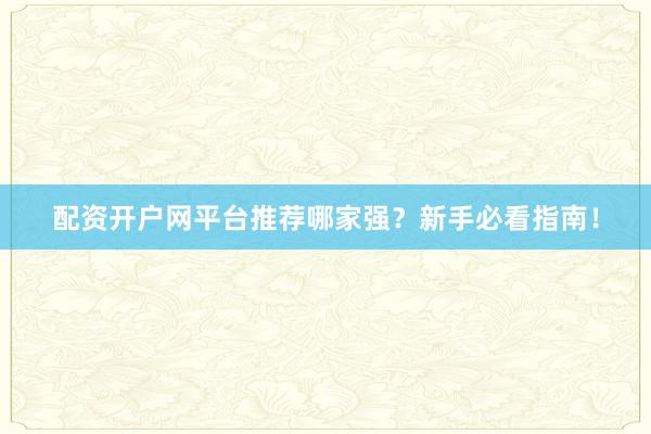 配资开户网平台推荐哪家强?新手必看指南!
