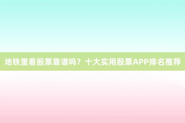 地铁里看股票靠谱吗？十大实用股票APP排名推荐