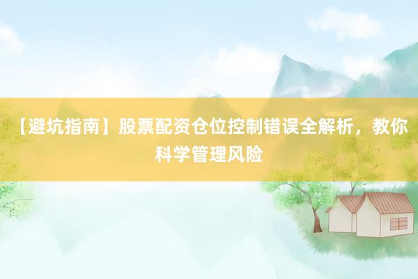 【避坑指南】股票配资仓位控制错误全解析，教你科学管理风险
