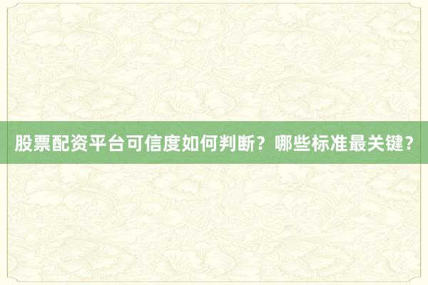 股票配资平台可信度如何判断？哪些标准最关键？
