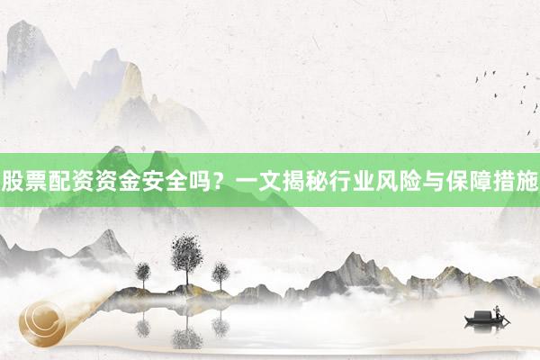 股票配资资金安全吗？一文揭秘行业风险与保障措施