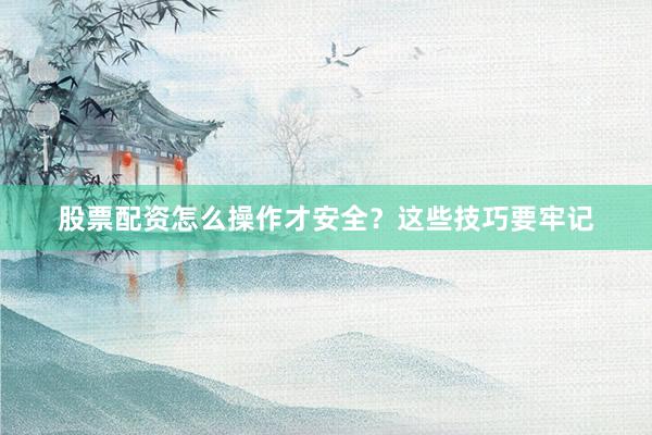 股票配资怎么操作才安全？这些技巧要牢记