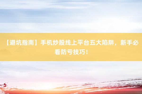 【避坑指南】手机炒股线上平台五大陷阱，新手必看防亏技巧！