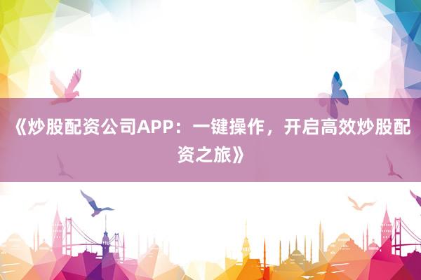 《炒股配资公司APP：一键操作，开启高效炒股配资之旅》