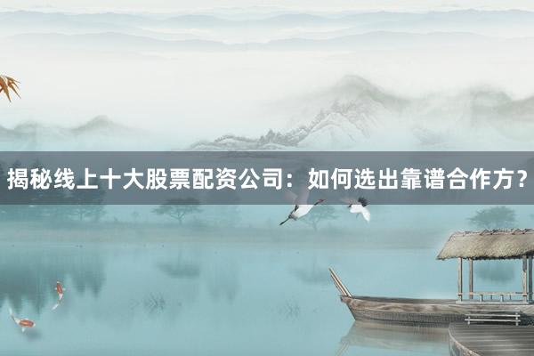 揭秘线上十大股票配资公司：如何选出靠谱合作方？