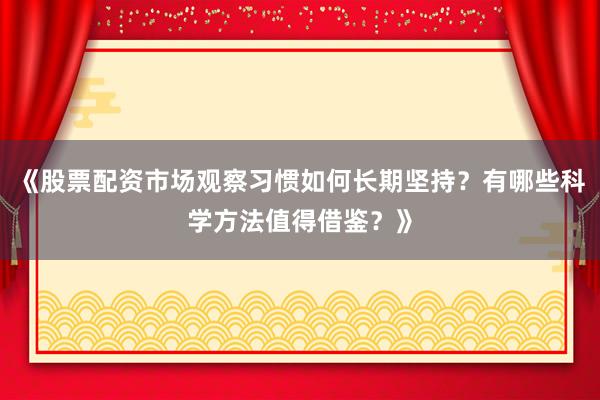 《股票配资市场观察习惯如何长期坚持？有哪些科学方法值得借鉴？》