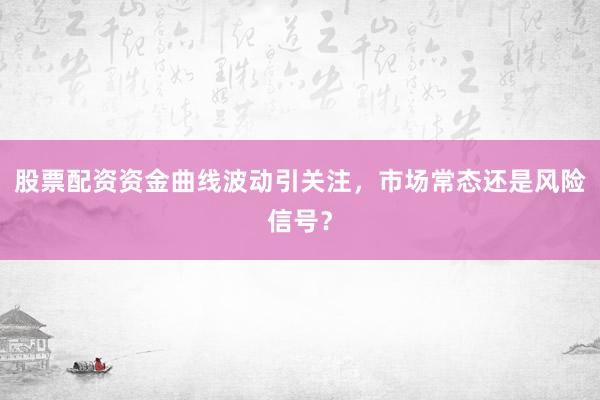 股票配资资金曲线波动引关注，市场常态还是风险信号？