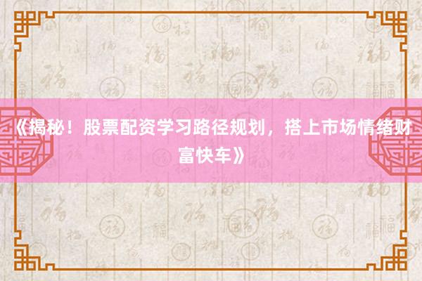 《揭秘！股票配资学习路径规划，搭上市场情绪财富快车》