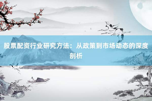 股票配资行业研究方法：从政策到市场动态的深度剖析