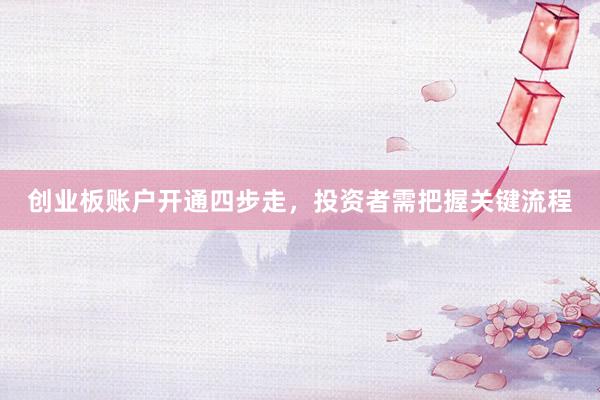 创业板账户开通四步走，投资者需把握关键流程
