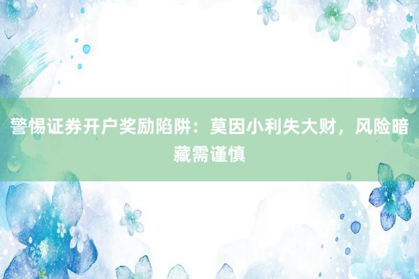 警惕证券开户奖励陷阱：莫因小利失大财，风险暗藏需谨慎