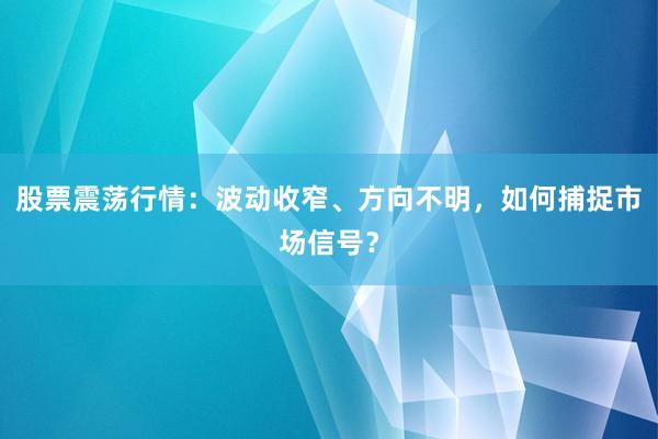 股票震荡行情：波动收窄、方向不明，如何捕捉市场信号？
