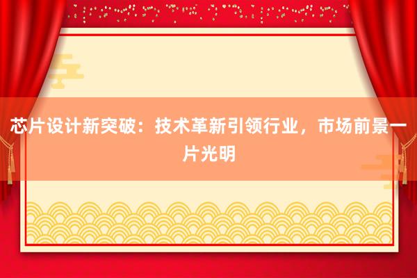 芯片设计新突破：技术革新引领行业，市场前景一片光明