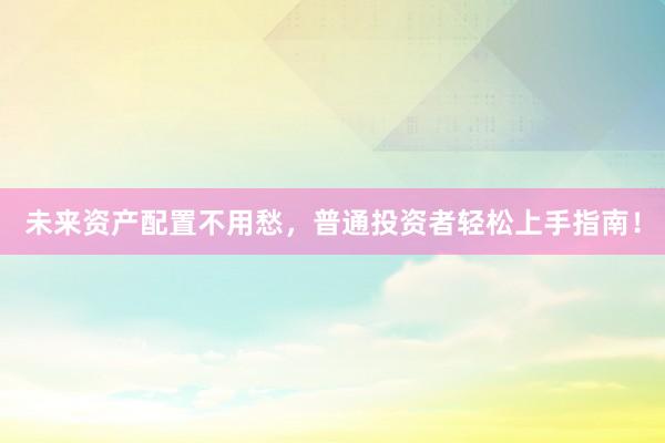 未来资产配置不用愁，普通投资者轻松上手指南！