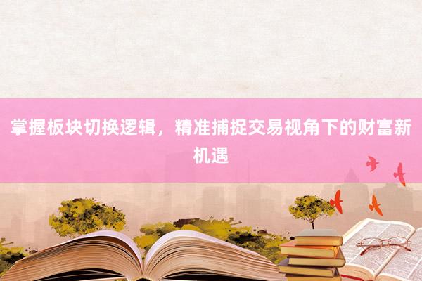 掌握板块切换逻辑，精准捕捉交易视角下的财富新机遇