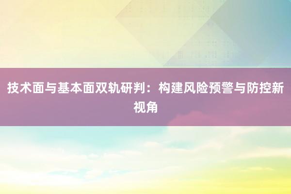 技术面与基本面双轨研判：构建风险预警与防控新视角